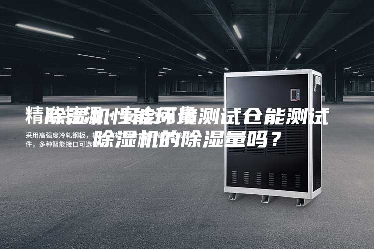 除濕機性能環境測試倉能測試除濕機的除濕量嗎？