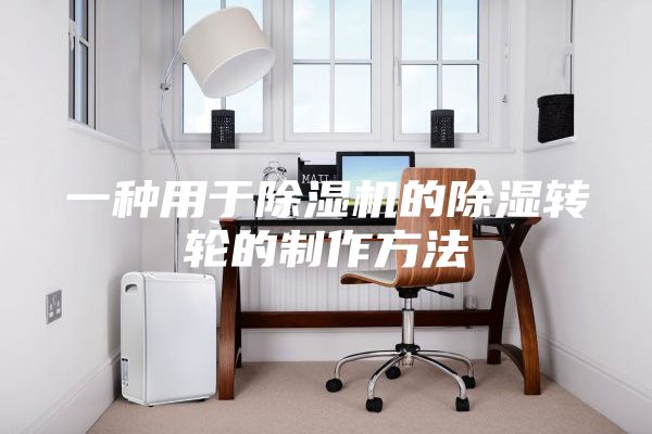 一種用于除濕機的除濕轉輪的制作方法