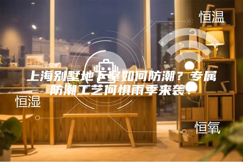 上海別墅地下室如何防潮？專屬防潮工藝何懼雨季來襲？