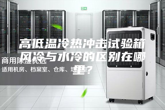 高低溫冷熱沖擊試驗箱風冷與水冷的區別在哪里？