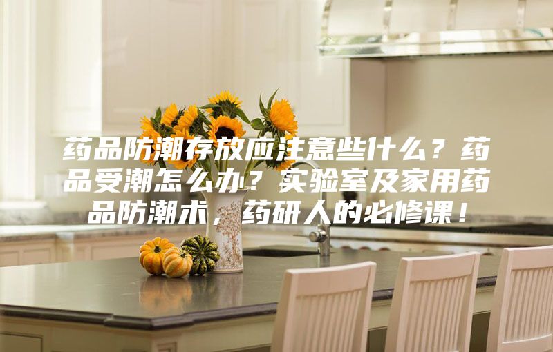 藥品防潮存放應注意些什么？藥品受潮怎么辦？實驗室及家用藥品防潮術，藥研人的必修課！