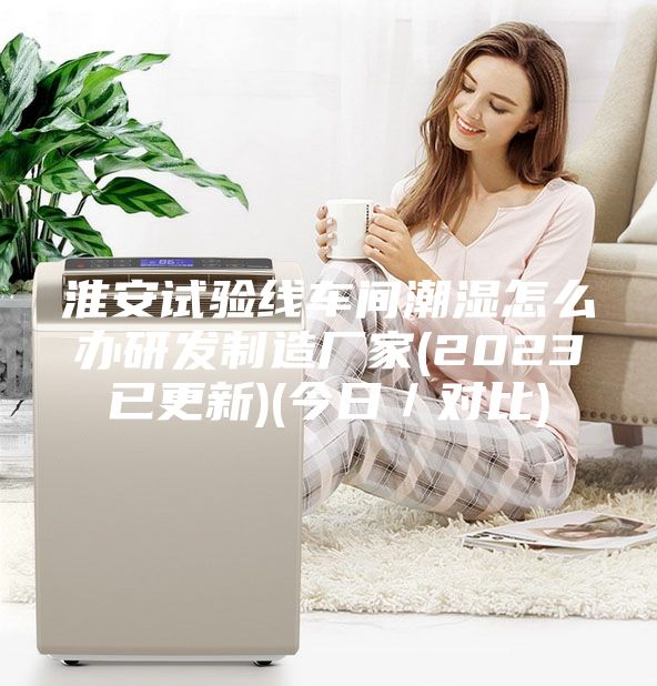 淮安試驗線車間潮濕怎么辦研發制造廠家(2023已更新)(今日／對比)