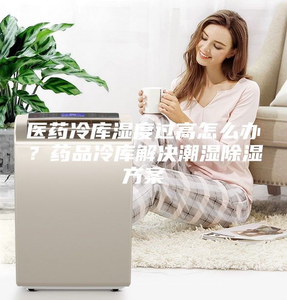醫藥冷庫濕度過高怎么辦？藥品冷庫解決潮濕除濕方案