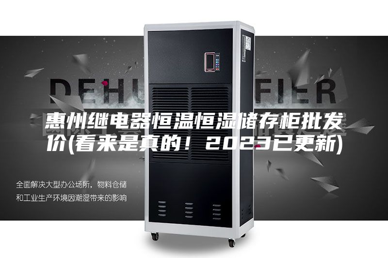 惠州繼電器恒溫恒濕儲存柜批發價(看來是真的!2023已更新)