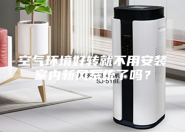 空氣環(huán)境好轉就不用安裝室內新風系統(tǒng)了嗎?
