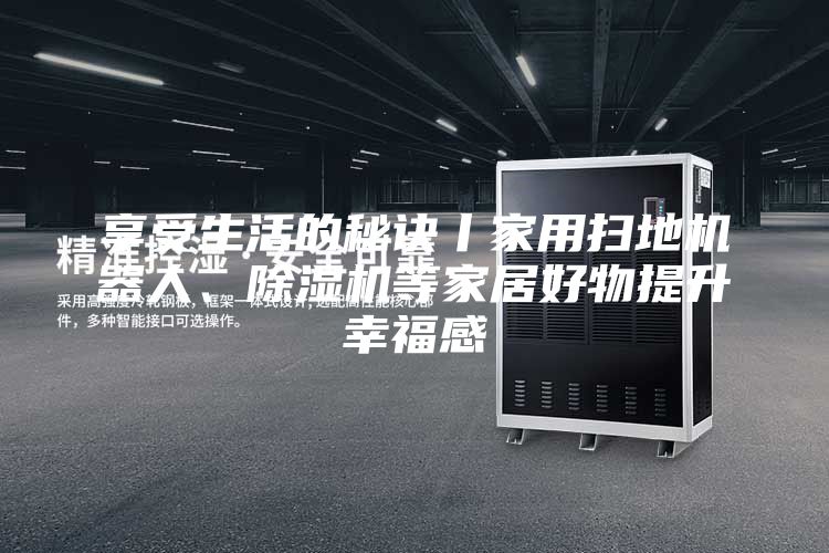 享受生活的秘訣丨家用掃地機器人、除濕機等家居好物提升幸福感