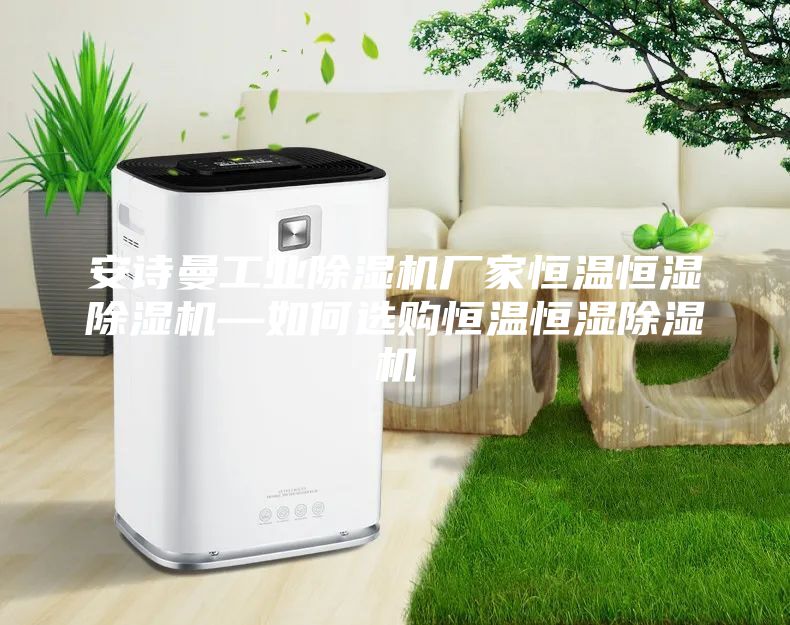 安詩曼工業除濕機廠家恒溫恒濕除濕機—如何選購恒溫恒濕除濕機