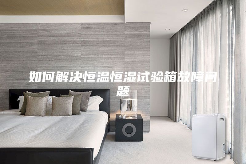 如何解決恒溫恒濕試驗箱故障問題