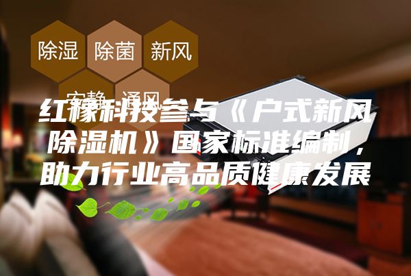 紅橡科技參與《戶(hù)式新風(fēng)除濕機(jī)》國(guó)家標(biāo)準(zhǔn)編制，助力行業(yè)高品質(zhì)健康發(fā)展