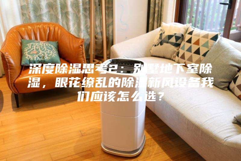 深度除濕思考2：別墅地下室除濕，眼花繚亂的除濕新風設備我們應該怎么選？