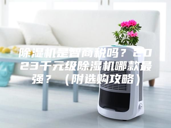 除濕機(jī)是智商稅嗎？2023千元級(jí)除濕機(jī)哪款最強(qiáng)？（附選購攻略）
