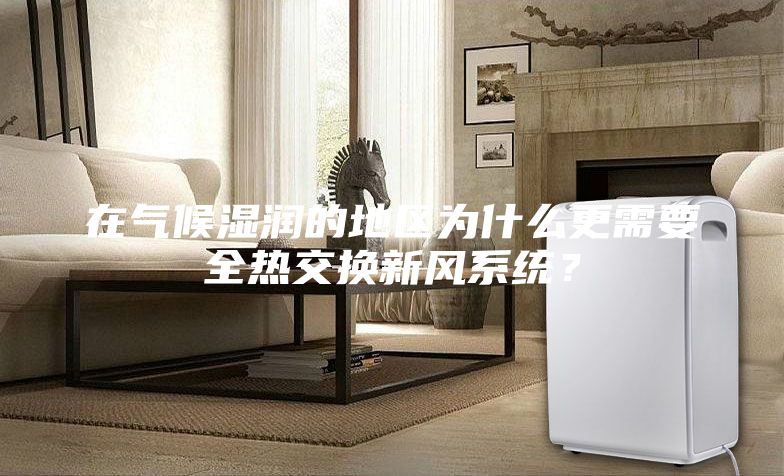 在氣候濕潤的地區為什么更需要全熱交換新風系統？