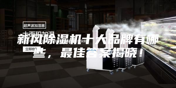新風(fēng)除濕機(jī)十大品牌有哪些，最佳答案揭曉！