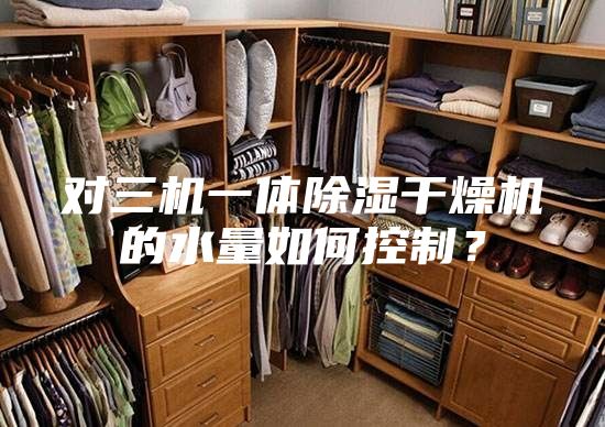 對三機一體除濕干燥機的水量如何控制？