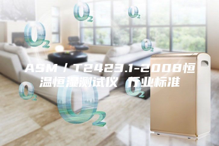 ASM／T2423.1-2008恒溫恒濕測試儀 行業(yè)標準