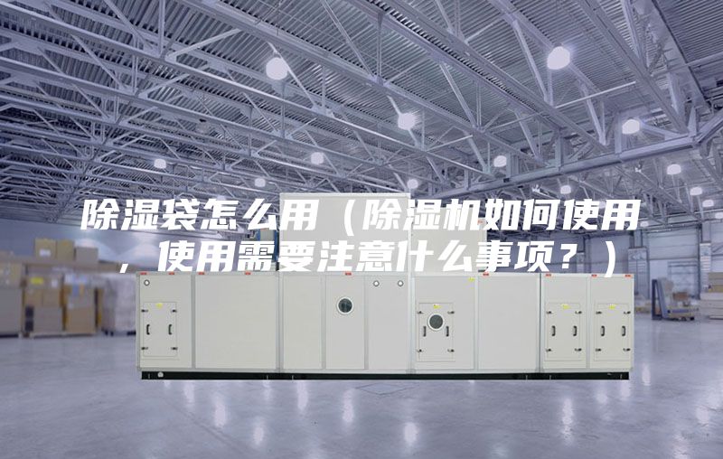 除濕袋怎么用（除濕機(jī)如何使用，使用需要注意什么事項(xiàng)？）