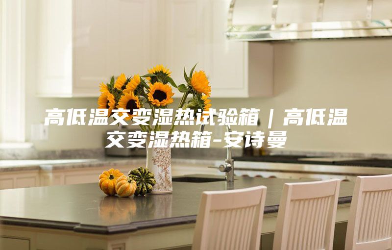 高低溫交變濕熱試驗箱｜高低溫交變濕熱箱-安詩曼
