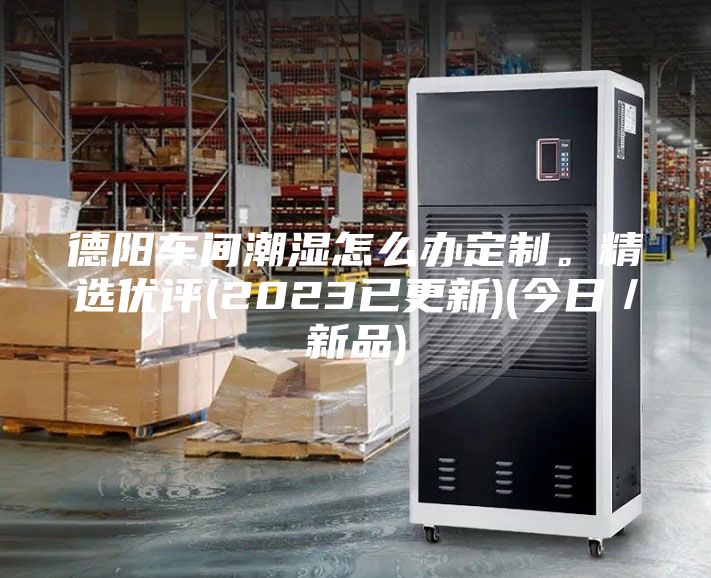 德陽(yáng)車間潮濕怎么辦定制。精選優(yōu)評(píng)(2023已更新)(今日／新品)
