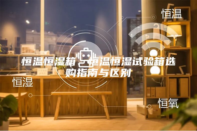 恒溫恒濕箱、恒溫恒濕試驗箱選購指南與區別