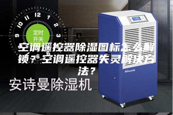 空調(diào)遙控器除濕圖標(biāo)怎么解鎖？空調(diào)遙控器失靈解決方法？
