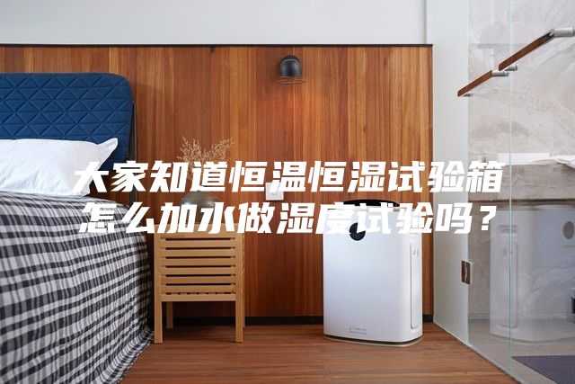 大家知道恒溫恒濕試驗箱怎么加水做濕度試驗嗎？