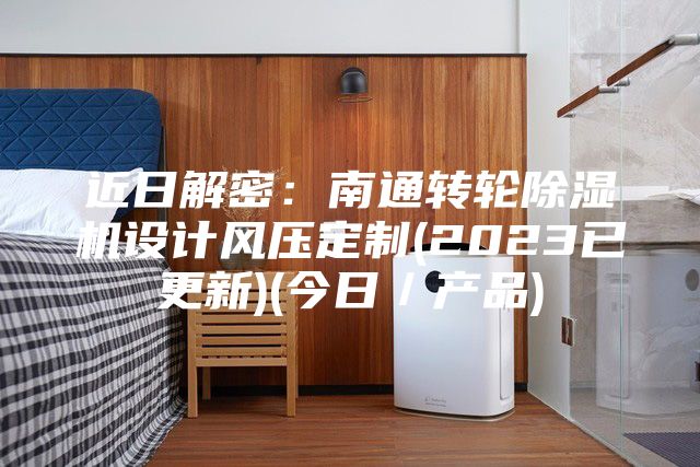 近日解密：南通轉輪除濕機設計風壓定制(2023已更新)(今日／產品)