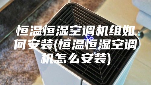 恒溫恒濕空調(diào)機組如何安裝(恒溫恒濕空調(diào)機怎么安裝)