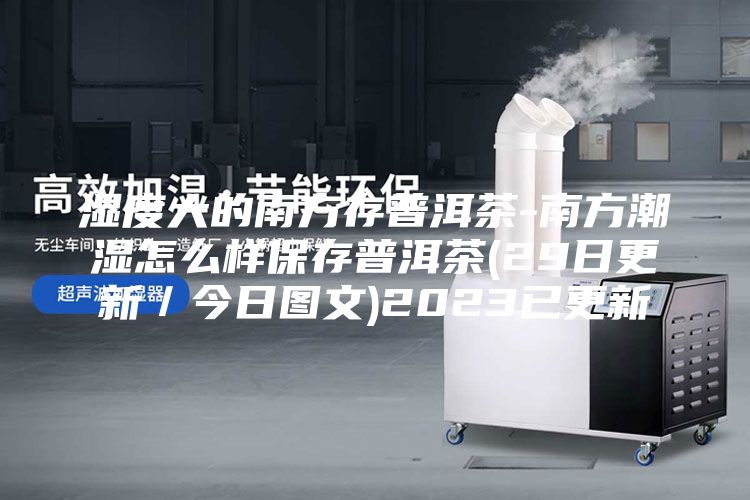 濕度大的南方存普洱茶-南方潮濕怎么樣保存普洱茶(29日更新／今日圖文)2023已更新