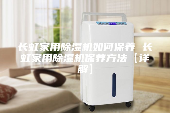 長虹家用除濕機如何保養 長虹家用除濕機保養方法【詳解】