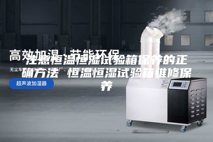 注意恒溫恒濕試驗箱保養的正確方法 恒溫恒濕試驗箱維修保養