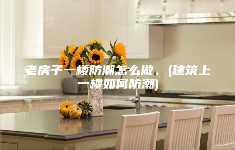 老房子一樓防潮怎么做、(建筑上一樓如何防潮)