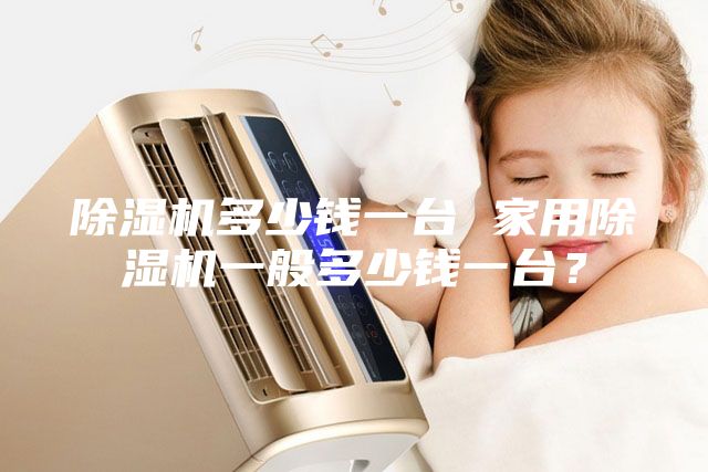 除濕機多少錢一臺 家用除濕機一般多少錢一臺？