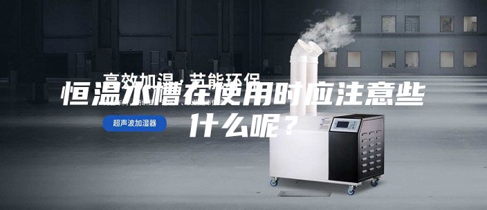 恒溫水槽在使用時應注意些什么呢？