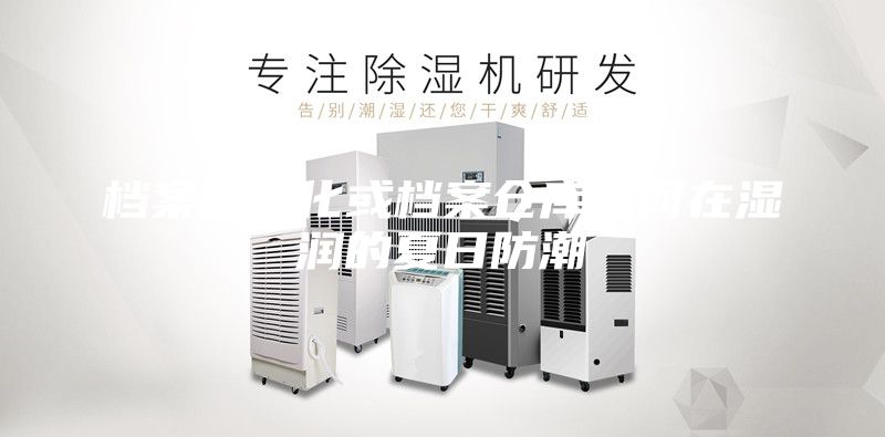 檔案數(shù)字化或檔案?jìng)}庫(kù)如何在濕潤(rùn)的夏日防潮