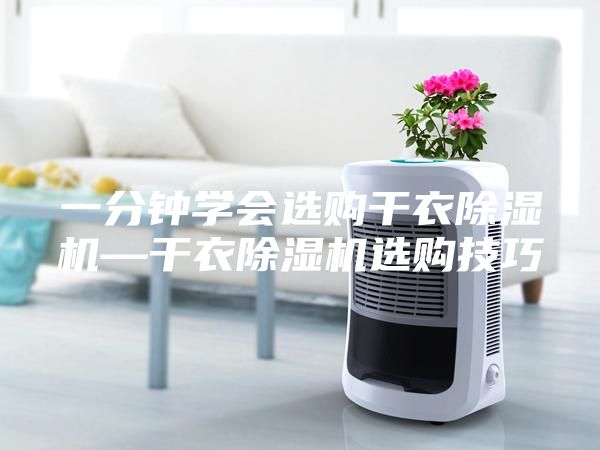 一分鐘學(xué)會(huì)選購(gòu)干衣除濕機(jī)—干衣除濕機(jī)選購(gòu)技巧