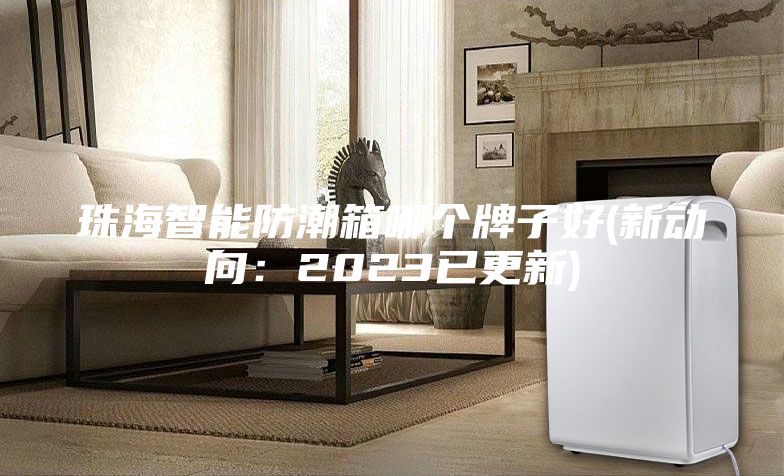 珠海智能防潮箱哪個牌子好(新動向:2023已更新)